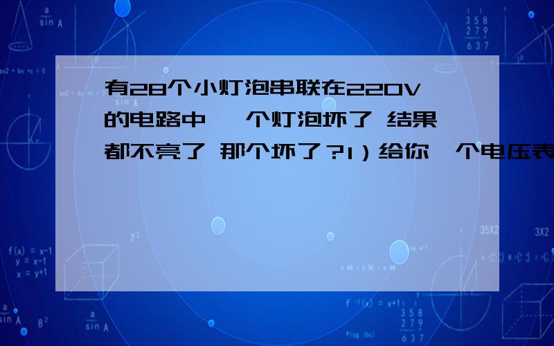 有28个小灯泡串联在220V的电路中 一个灯泡坏了 结果都不亮了 那个坏了？1）给你一个电压表 怎么找故障2）给你一个电流表 怎么找故障3）如果只哟一根导线 怎么找