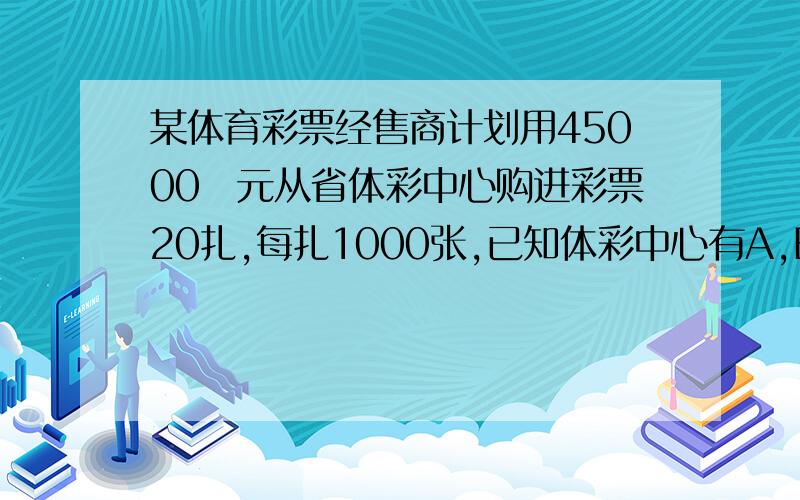 某体育彩票经售商计划用45000元从省体彩中心购进彩票20扎,每扎1000张,已知体彩中心有A,B,C三种不同价格的彩费,进价分别是A种彩票每张1.5元,B种彩票每张2元,C种彩票每张2.5元．     （1）若经