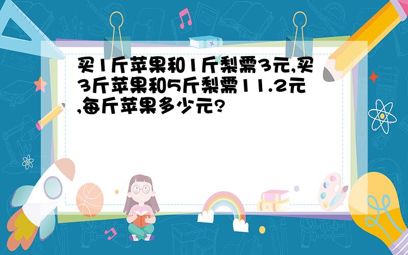 买1斤苹果和1斤梨需3元,买3斤苹果和5斤梨需11.2元,每斤苹果多少元?