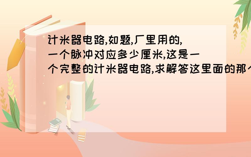 计米器电路,如题,厂里用的,一个脉冲对应多少厘米,这是一个完整的计米器电路,求解答这里面的那个电阻起什么作用,是不是就是上偏置电阻和下偏置电阻,那个电容又是起什么作用?