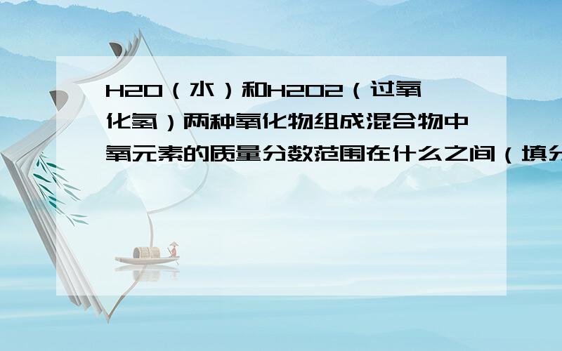 H2O（水）和H2O2（过氧化氢）两种氧化物组成混合物中氧元素的质量分数范围在什么之间（填分数）