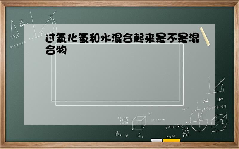 过氧化氢和水混合起来是不是混合物