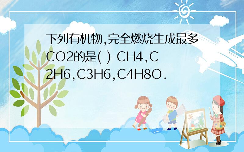 下列有机物,完全燃烧生成最多CO2的是( ) CH4,C2H6,C3H6,C4H8O.