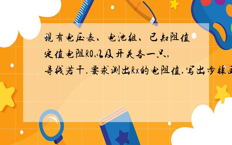 现有电压表、电池组、已知阻值定值电阻R0以及开关各一只,导线若干.要求测出Rx的电阻值,写出步骤画电路