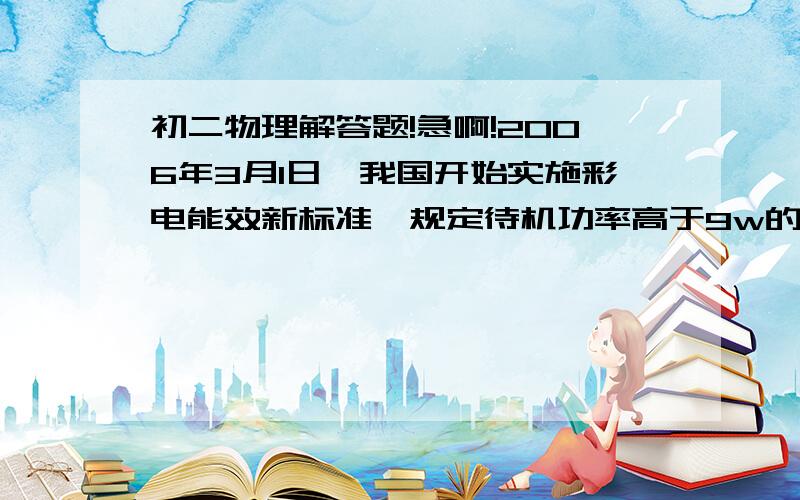 初二物理解答题!急啊!2006年3月1日,我国开始实施彩电能效新标准,规定待机功率高于9w的彩电不能进入市场销售,小明想了解家中彩电是否符合新能效标准.他将100W的灯泡单独接入电路中,观察电