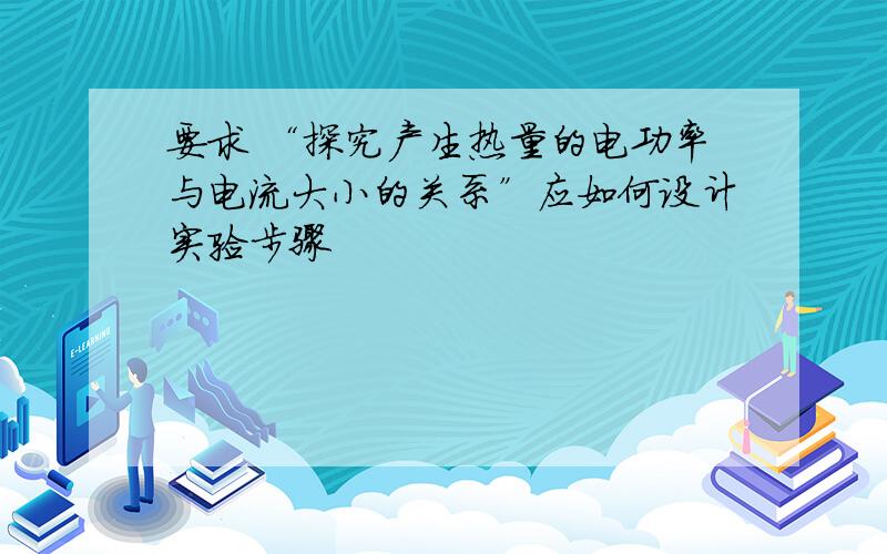 要求 “探究产生热量的电功率与电流大小的关系”应如何设计实验步骤