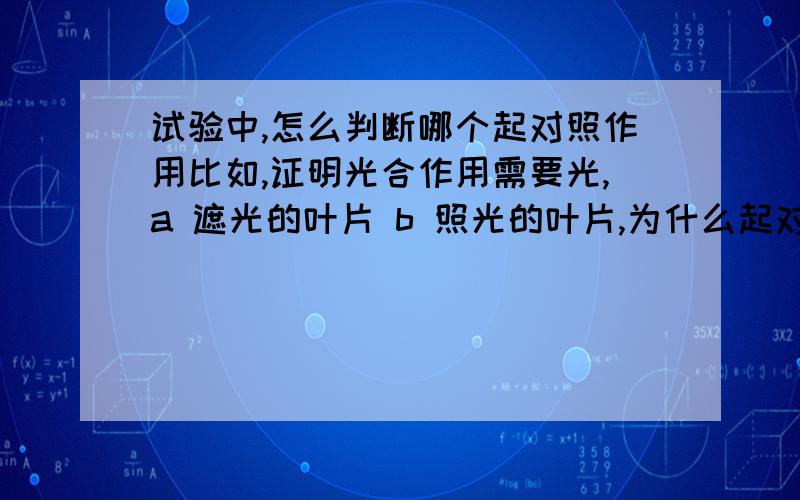 试验中,怎么判断哪个起对照作用比如,证明光合作用需要光,a 遮光的叶片 b 照光的叶片,为什么起对照作用的就是b而不是a,意思是证明条件,该条件下的实验就是起对照作用~我是看着答案自己