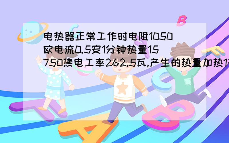 电热器正常工作时电阻1050欧电流0.5安1分钟热量15750焦电工率262.5瓦,产生的热量加热1千克水升高多少摄氏度