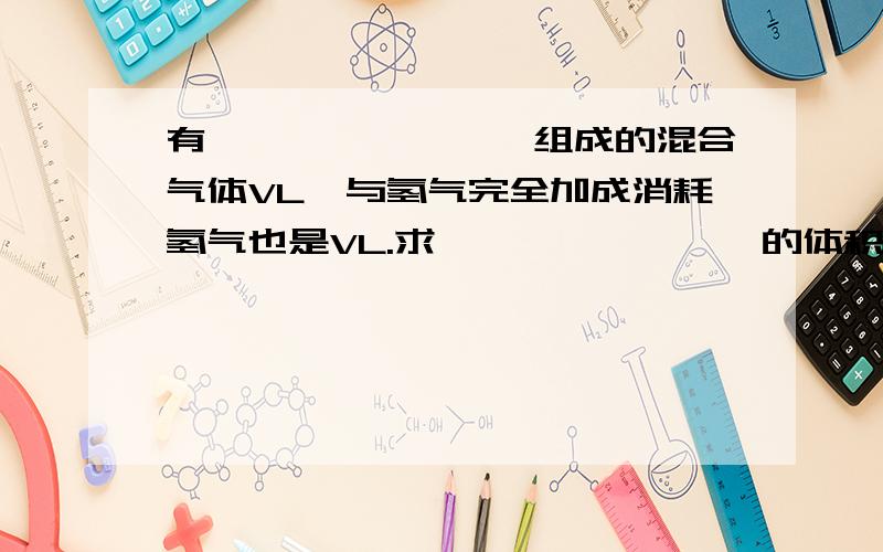 有烷烃、烯烃、炔烃组成的混合气体VL,与氢气完全加成消耗氢气也是VL.求烷烃、烯烃、炔烃的体积比.（...有烷烃、烯烃、炔烃组成的混合气体VL,与氢气完全加成消耗氢气也是VL.求烷烃、烯烃