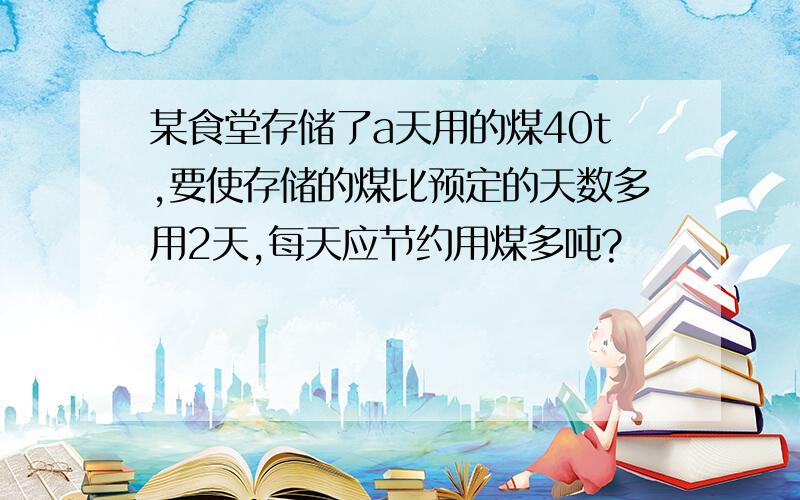 某食堂存储了a天用的煤40t,要使存储的煤比预定的天数多用2天,每天应节约用煤多吨?