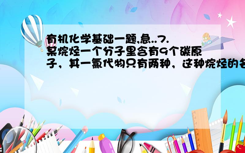 有机化学基础一题,急..7.某烷烃一个分子里含有9个碳原子，其一氯代物只有两种，这种烷烃的名称是( )A.正壬烷 B.6－二甲基庚烷 C.4－四甲基戊烷 D.4－三甲基己烷