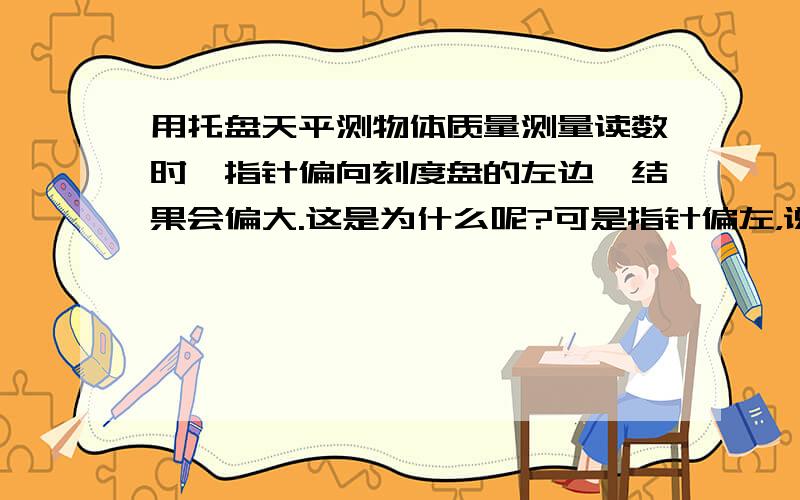 用托盘天平测物体质量测量读数时,指针偏向刻度盘的左边,结果会偏大.这是为什么呢?可是指针偏左，说明右盘的砝码比左盘的物体轻，读数是以砝码所示质量为准啊，怎么会偏大呢？