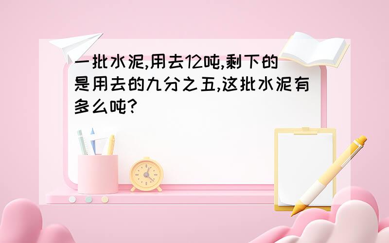 一批水泥,用去12吨,剩下的是用去的九分之五,这批水泥有多么吨?