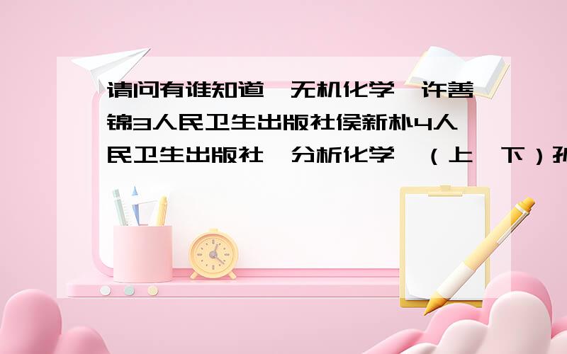 请问有谁知道《无机化学》许善锦3人民卫生出版社侯新朴4人民卫生出版社《分析化学》（上、下）孙毓庆4人民卫生出版社《有机化学》倪沛洲5人民卫生出版社我查了好久都没查到,好急哦,