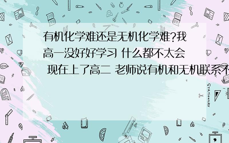 有机化学难还是无机化学难?我高一没好好学习 什么都不太会 现在上了高二 老师说有机和无机联系不大 先努力学有机 ,可是我学起有机觉得满吃力的,是因为无机没学好的关系吗?那要不要再