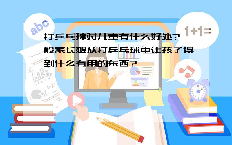 打乒乓球对儿童有什么好处?一般家长想从打乒乓球中让孩子得到什么有用的东西?