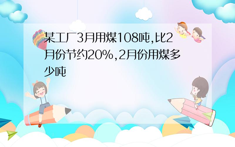 某工厂3月用煤108吨,比2月份节约20%,2月份用煤多少吨