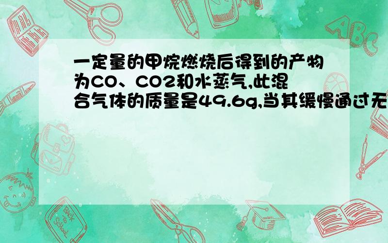 一定量的甲烷燃烧后得到的产物为CO、CO2和水蒸气,此混合气体的质量是49.6g,当其缓慢通过无水氯化钙是,氯化钙增重25.2g,试求原混合气体中CO2的质量.嫌麻烦可以讲一下大致解题思路