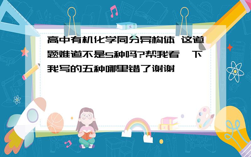 高中有机化学同分异构体 这道题难道不是5种吗?帮我看一下我写的五种哪里错了谢谢