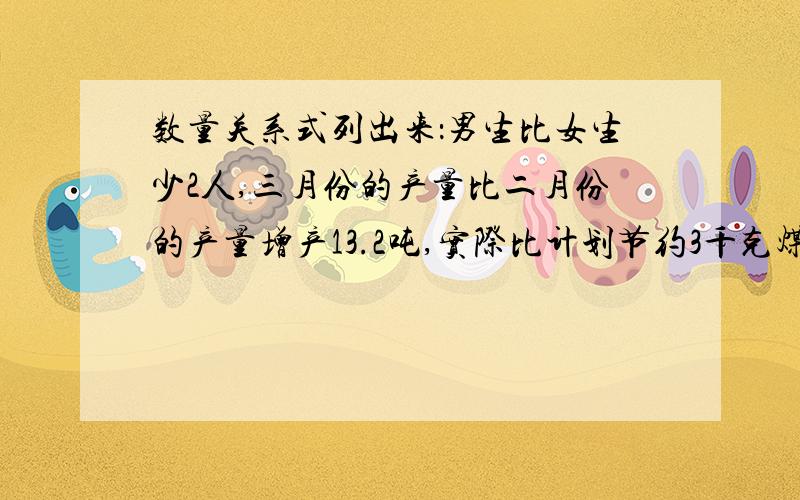 数量关系式列出来：男生比女生少2人,三月份的产量比二月份的产量增产13.2吨,实际比计划节约3千克煤,实际水位超过警戒水位0.64m,小明的身高比去年长高了8厘米.记住,全部都是分开的.一题一