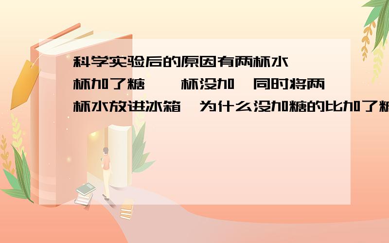 科学实验后的原因有两杯水,一杯加了糖,一杯没加,同时将两杯水放进冰箱,为什么没加糖的比加了糖的先冻成冰