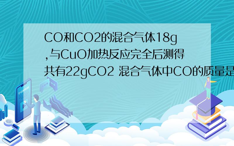 CO和CO2的混合气体18g,与CuO加热反应完全后测得共有22gCO2 混合气体中CO的质量是多少克?用mol做设CO物质的量为x,CO2物质的量为y列出方程组为x+y=0.5mol28x+44y=18为什么x+y=0.5mol