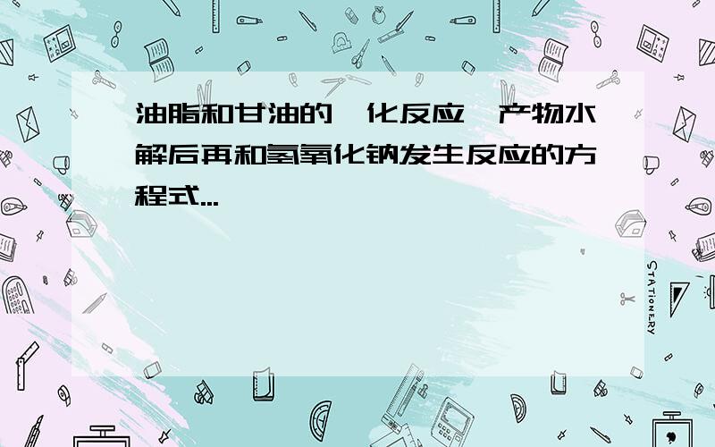 油脂和甘油的酯化反应,产物水解后再和氢氧化钠发生反应的方程式...