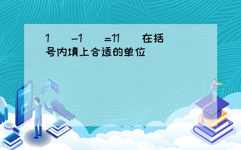 1（）-1（）=11（）在括号内填上合适的单位