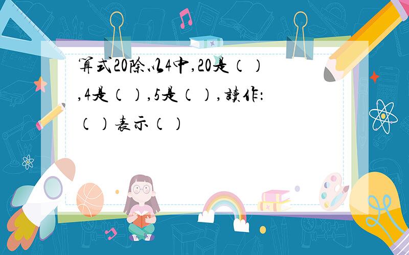 算式20除以4中,20是（）,4是（）,5是（）,读作：（）表示（）