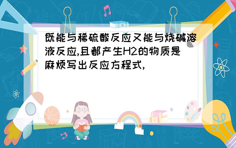 既能与稀硫酸反应又能与烧碱溶液反应,且都产生H2的物质是麻烦写出反应方程式,