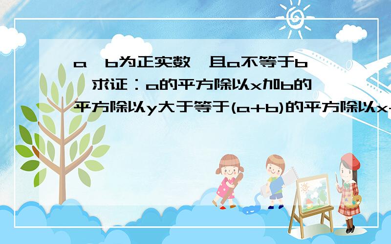 a、b为正实数,且a不等于b,求证：a的平方除以x加b的平方除以y大于等于(a+b)的平方除以x+y