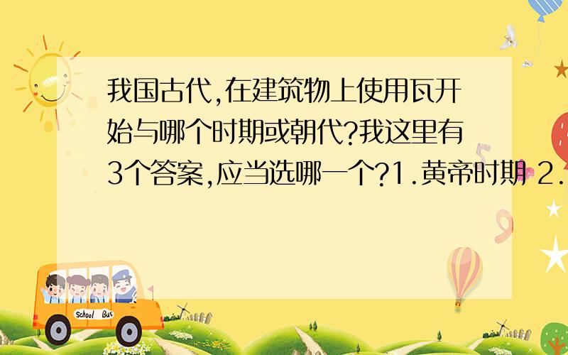 我国古代,在建筑物上使用瓦开始与哪个时期或朝代?我这里有3个答案,应当选哪一个?1.黄帝时期 2.夏朝 3.商朝 3.西周