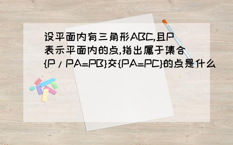 设平面内有三角形ABC,且P表示平面内的点,指出属于集合{P/PA=PB}交{PA=PC}的点是什么