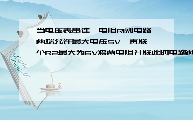 当电压表串连一电阻R1则电路两端允许最大电压5V,再联一个R2最大为6V将两电阻并联此时电路两端最大电压为电压表量程为0—3V!