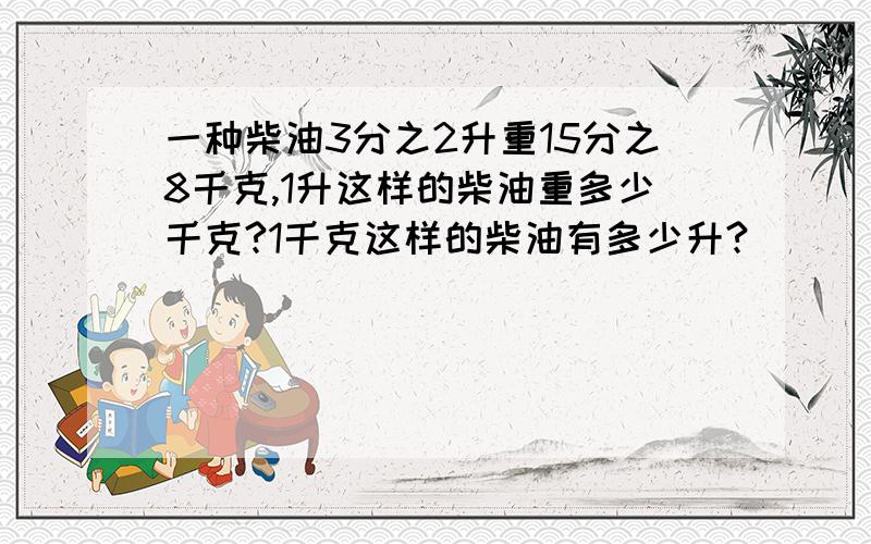 一种柴油3分之2升重15分之8千克,1升这样的柴油重多少千克?1千克这样的柴油有多少升?