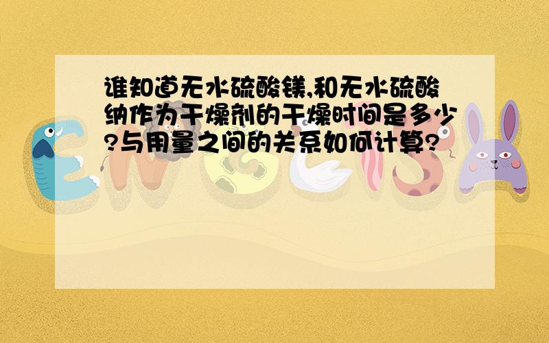 谁知道无水硫酸镁,和无水硫酸纳作为干燥剂的干燥时间是多少?与用量之间的关系如何计算?