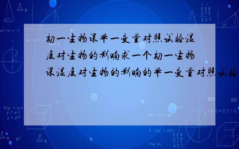 初一生物课单一变量对照试验湿度对生物的影响求一个初一生物课湿度对生物的影响的单一变量对照试验可以只有文字就是说看看这个生物每天发霉的情况一个喷水一个不喷水急需答案请务