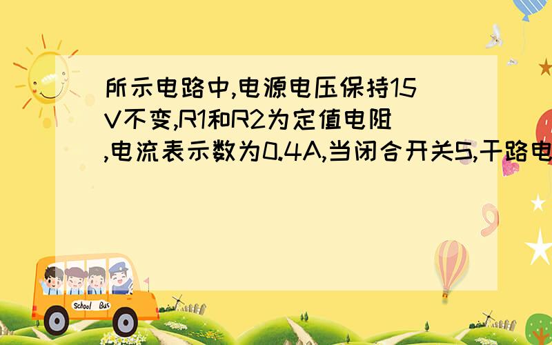 所示电路中,电源电压保持15V不变,R1和R2为定值电阻,电流表示数为0.4A,当闭合开关S,干路电流为0.6A求R1和R2电阻值┌ R1——— A—┐┬——┤ ├——┬│ └R2———开关┘ │└———————U-