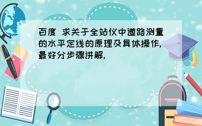 百度 求关于全站仪中道路测量的水平定线的原理及具体操作,最好分步骤讲解,