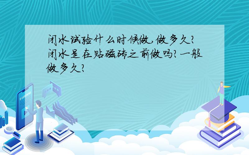 闭水试验什么时候做,做多久?闭水是在贴磁砖之前做吗?一般做多久?