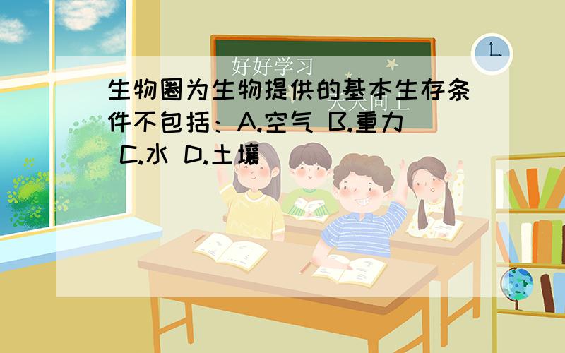 生物圈为生物提供的基本生存条件不包括：A.空气 B.重力 C.水 D.土壤