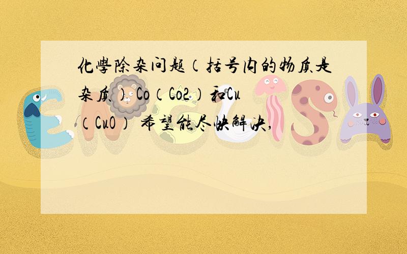 化学除杂问题（括号内的物质是杂质） Co（Co2）和Cu（CuO） 希望能尽快解决,