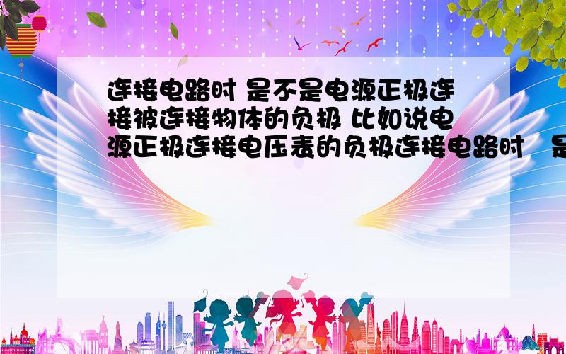 连接电路时 是不是电源正极连接被连接物体的负极 比如说电源正极连接电压表的负极连接电路时   是不是电源正极连接被连接物体的负极         比如说电源正极连接电压表的负极      请问