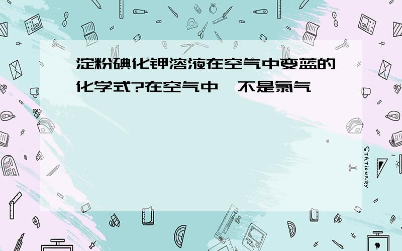 淀粉碘化钾溶液在空气中变蓝的化学式?在空气中,不是氯气,