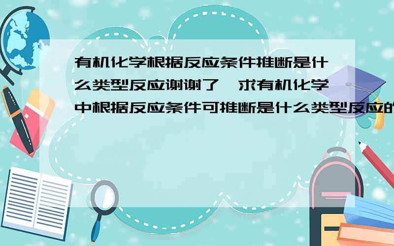 有机化学根据反应条件推断是什么类型反应谢谢了,求有机化学中根据反应条件可推断是什么类型反应的反应条件,