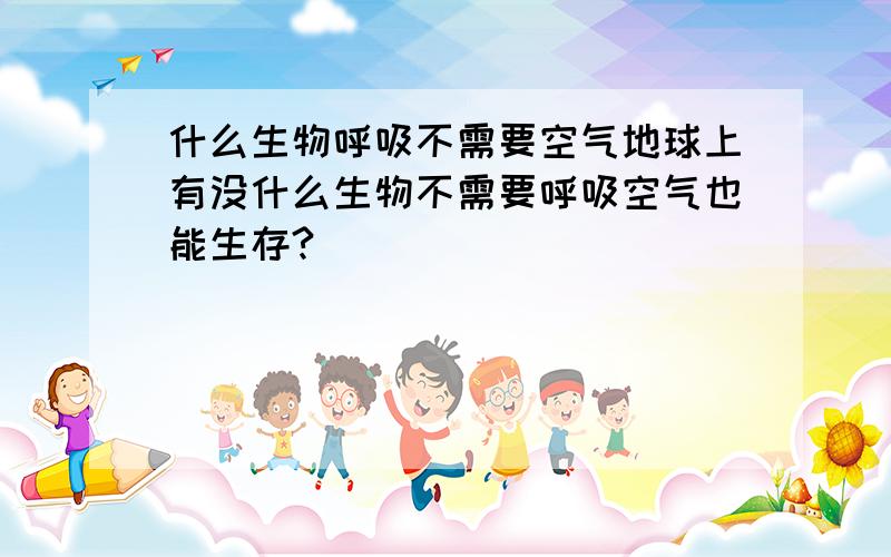 什么生物呼吸不需要空气地球上有没什么生物不需要呼吸空气也能生存?