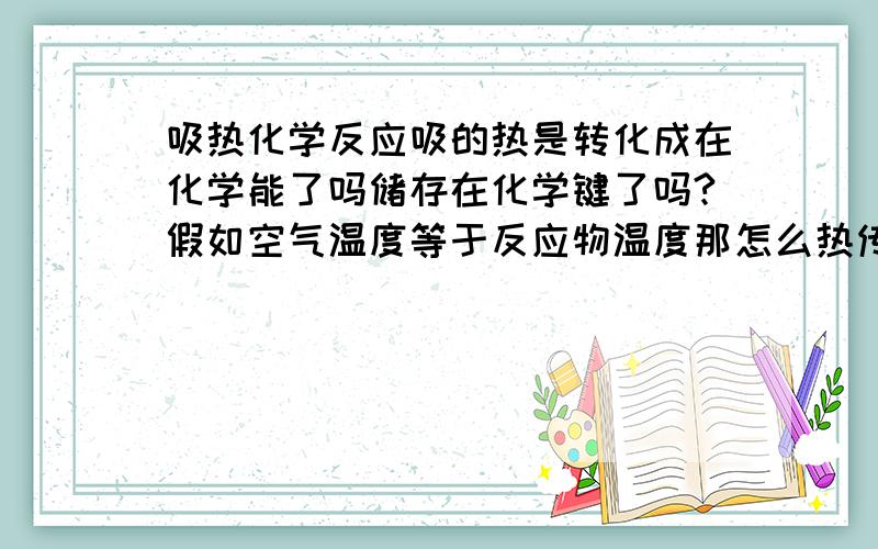 吸热化学反应吸的热是转化成在化学能了吗储存在化学键了吗?假如空气温度等于反应物温度那怎么热传递?