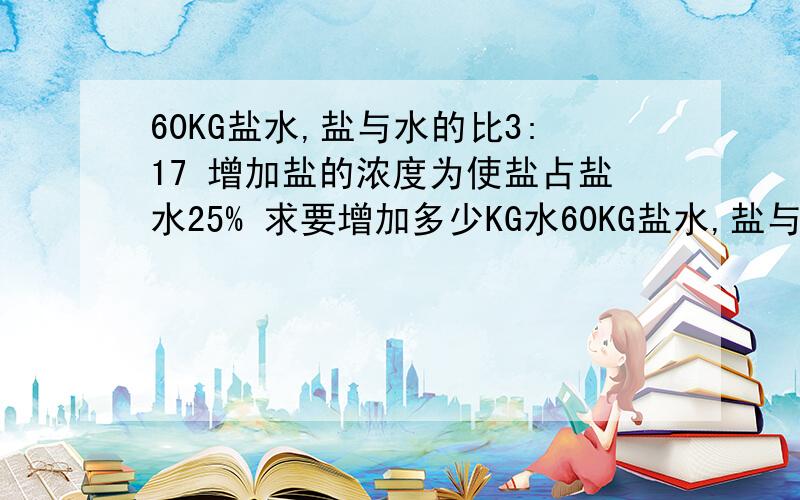 60KG盐水,盐与水的比3:17 增加盐的浓度为使盐占盐水25% 求要增加多少KG水60KG盐水,盐与水的比3:17 增加盐的浓度为使盐占盐水25% 求要增加多少KG水