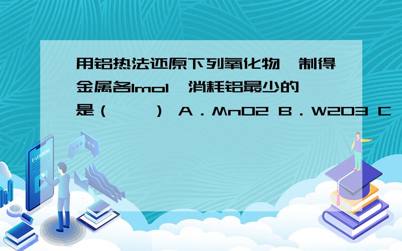 用铝热法还原下列氧化物,制得金属各1mol,消耗铝最少的是（　　） A．MnO2 B．W2O3 C,CR2O3 D,FE3O4