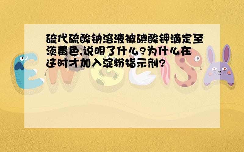 硫代硫酸钠溶液被碘酸钾滴定至淡黄色,说明了什么?为什么在这时才加入淀粉指示剂?